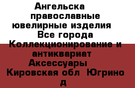 Ангельска925 православные ювелирные изделия - Все города Коллекционирование и антиквариат » Аксессуары   . Кировская обл.,Югрино д.